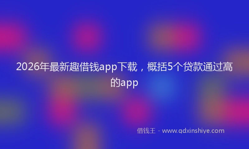 2026年最新趣借钱app下载，概括5个贷款通过高的app