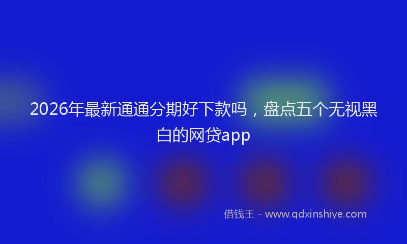 2026年最新通通分期好下款吗，盘点五个无视黑白的网贷app