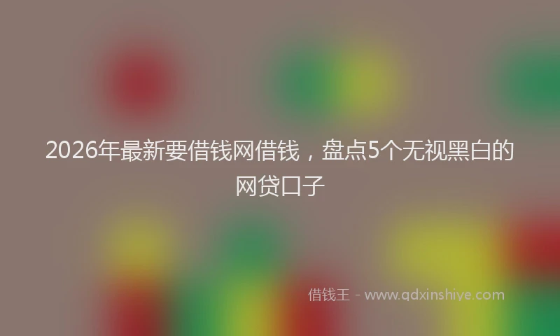 2026年最新要借钱网借钱，盘点5个无视黑白的网贷口子