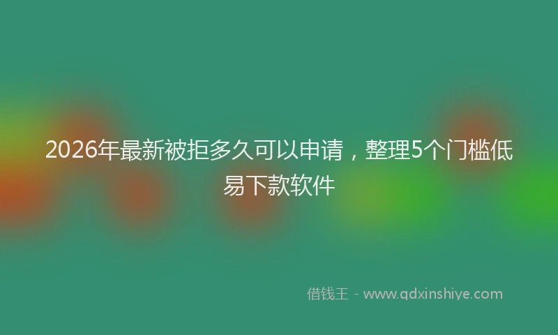 2026年最新被拒多久可以申请，整理5个门槛低易下款软件