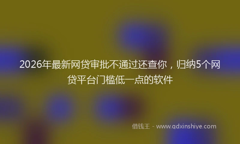 2026年最新网贷审批不通过还查你，归纳5个网贷平台门槛低一点的软件