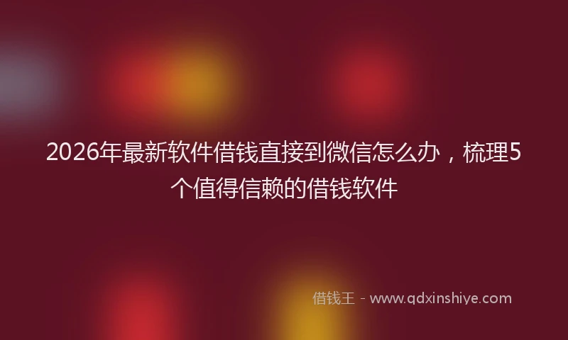 2026年最新软件借钱直接到微信怎么办，梳理5个值得信赖的借钱软件