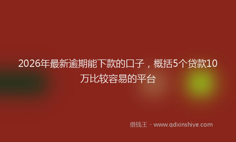 2026年最新逾期能下款的口子，概括5个贷款10万比较容易的平台