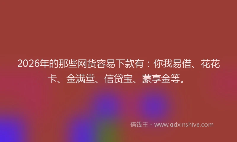 2026年的那些网货容易下款有：你我易借、花花卡、金满堂、信贷宝、蒙享金等。