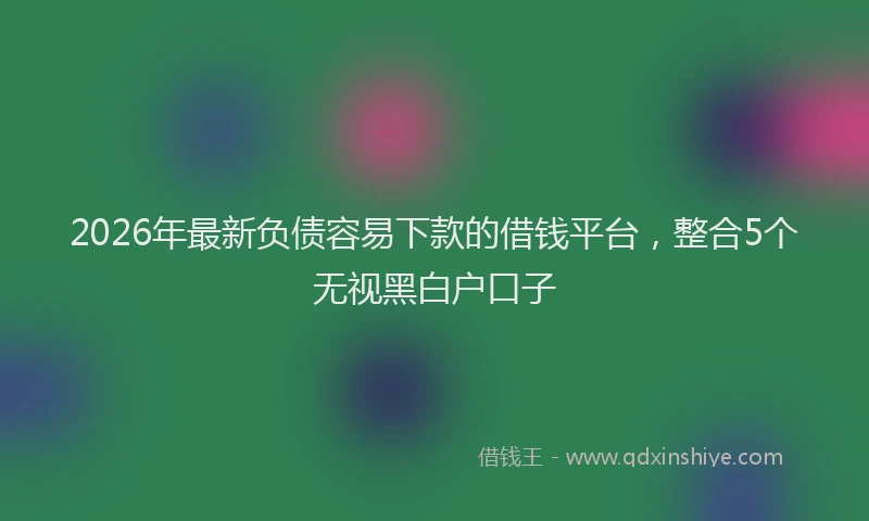 2026年最新负债容易下款的借钱平台，整合5个无视黑白户口子