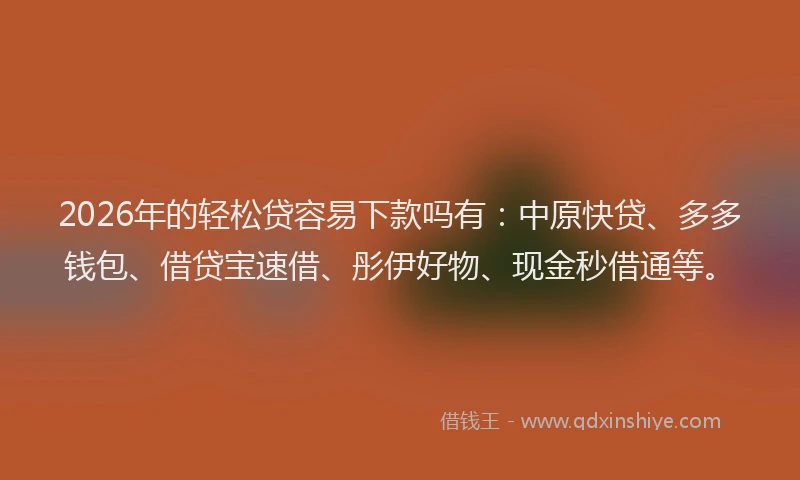 2026年的轻松贷容易下款吗有：中原快贷、多多钱包、借贷宝速借、彤伊好物、现金秒借通等。