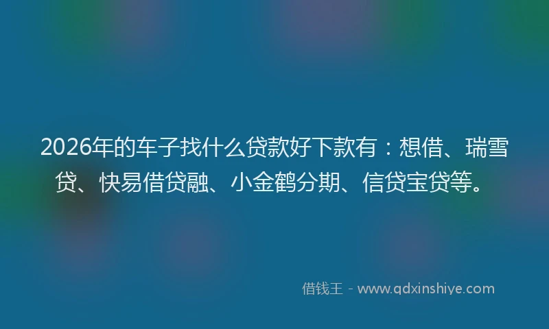 2026年的车子找什么贷款好下款有：想借、瑞雪贷、快易借贷融、小金鹤分期、信贷宝贷等。