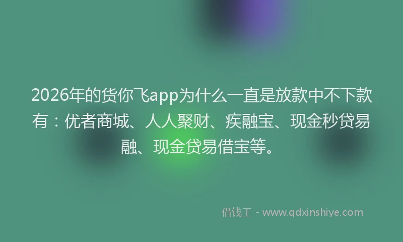2026年的货你飞app为什么一直是放款中不下款有：优者商城、人人聚财、疾融宝、现金秒贷易融、现金贷易借宝等。