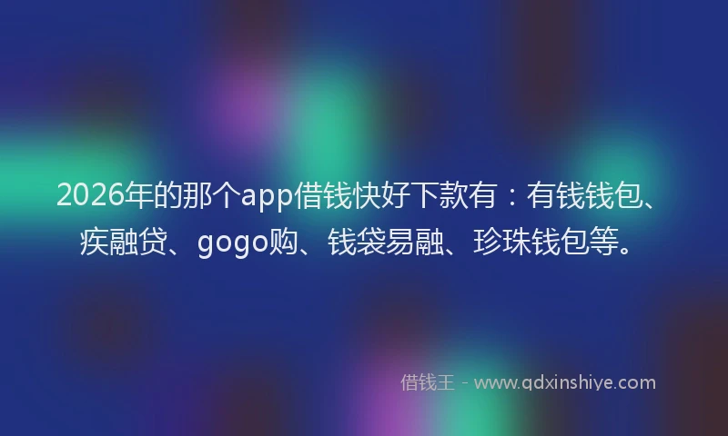 2026年的那个app借钱快好下款有：有钱钱包、疾融贷、gogo购、钱袋易融、珍珠钱包等。