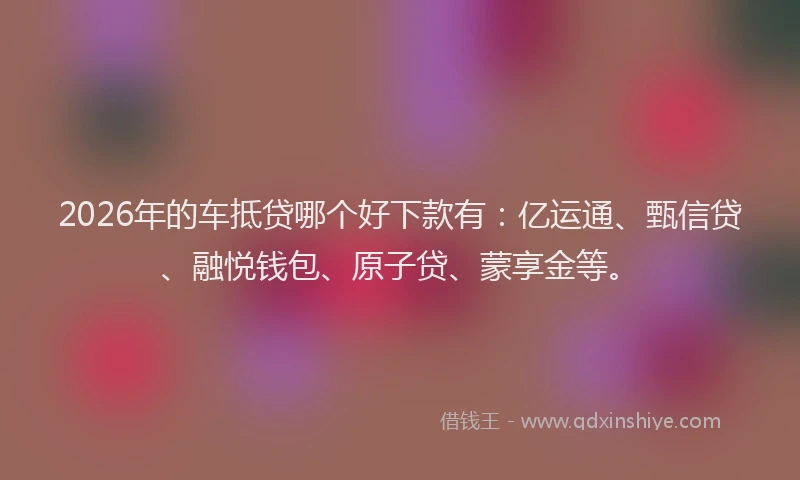 2026年的车抵贷哪个好下款有：亿运通、甄信贷、融悦钱包、原子贷、蒙享金等。