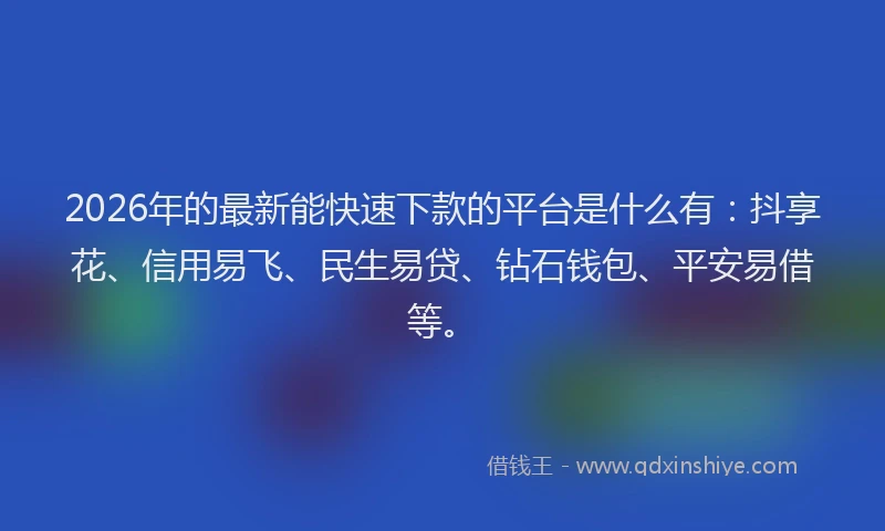 2026年的最新能快速下款的平台是什么有：抖享花、信用易飞、民生易贷、钻石钱包、平安易借等。