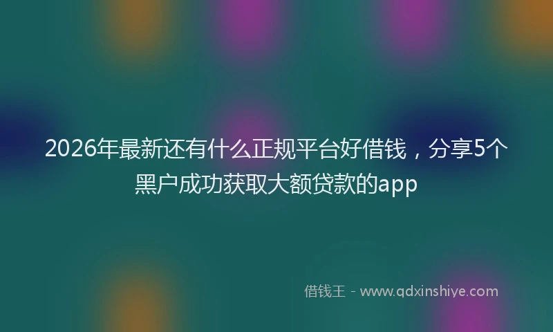 2026年最新还有什么正规平台好借钱，分享5个黑户成功获取大额贷款的app