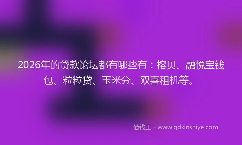 2026年的贷款论坛都有哪些有：榕贝、融悦宝钱包、粒粒贷、玉米分、双喜租机等。