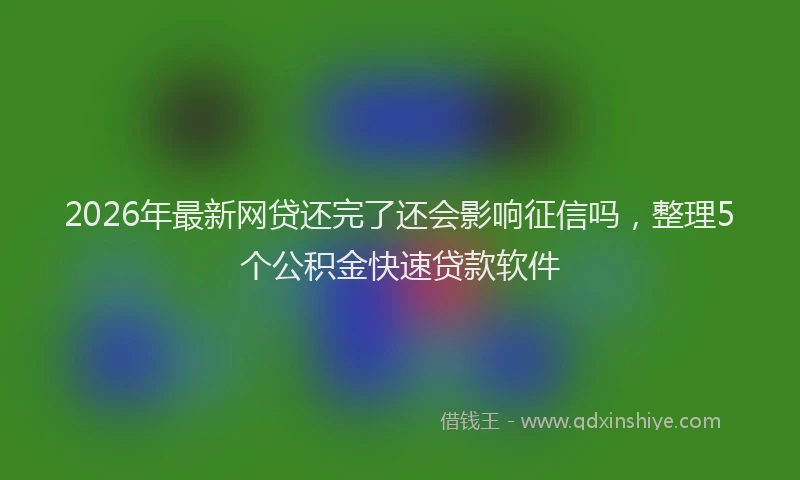 2026年最新网贷还完了还会影响征信吗，整理5个公积金快速贷款软件