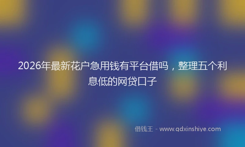 2026年最新花户急用钱有平台借吗，整理五个利息低的网贷口子