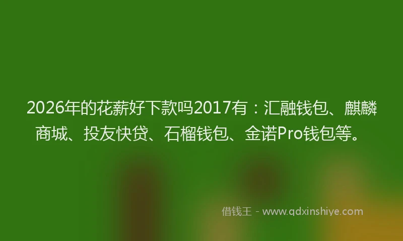 2026年的花薪好下款吗2017有：汇融钱包、麒麟商城、投友快贷、石榴钱包、金诺Pro钱包等。