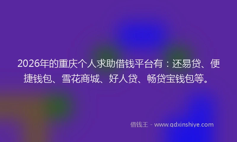 2026年的重庆个人求助借钱平台有：还易贷、便捷钱包、雪花商城、好人贷、畅贷宝钱包等。
