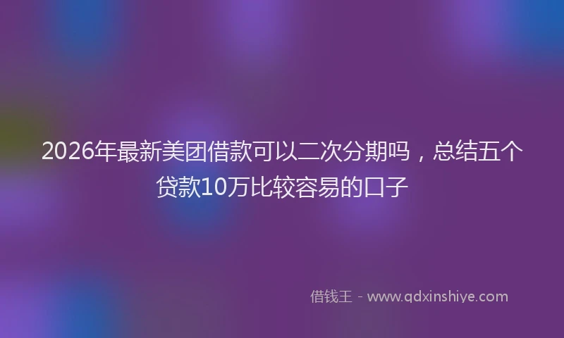 2026年最新美团借款可以二次分期吗，总结五个贷款10万比较容易的口子
