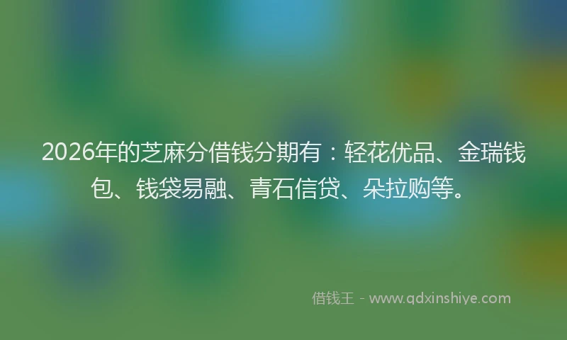 2026年的芝麻分借钱分期有：轻花优品、金瑞钱包、钱袋易融、青石信贷、朵拉购等。
