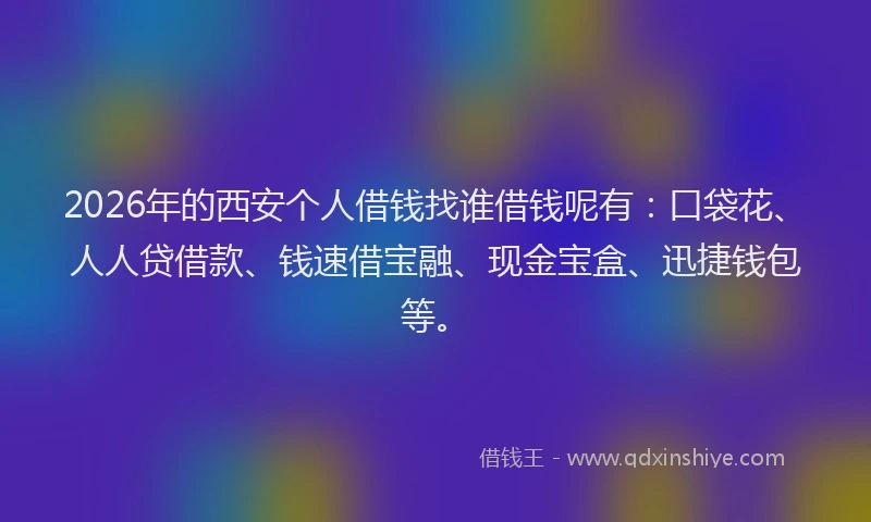 2026年的西安个人借钱找谁借钱呢有：口袋花、人人贷借款、钱速借宝融、现金宝盒、迅捷钱包等。