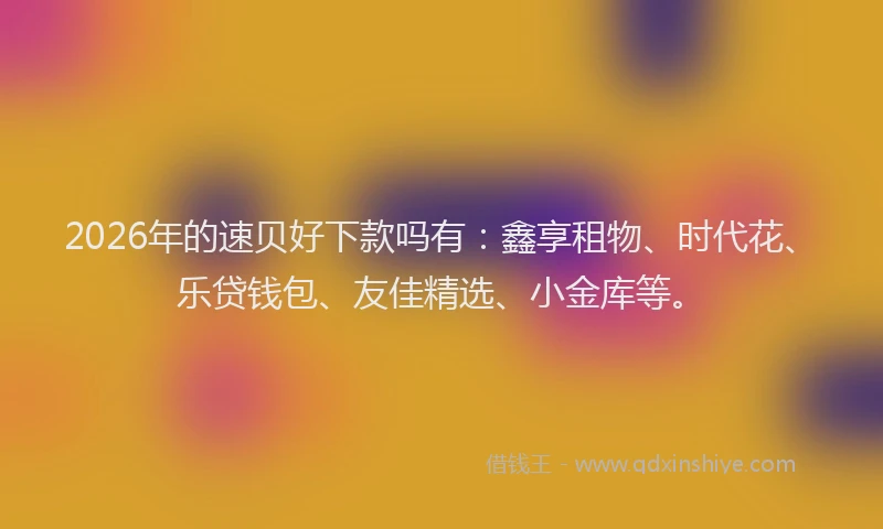 2026年的速贝好下款吗有：鑫享租物、时代花、乐贷钱包、友佳精选、小金库等。