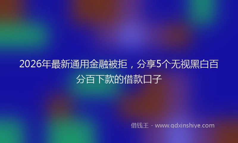 2026年最新通用金融被拒，分享5个无视黑白百分百下款的借款口子
