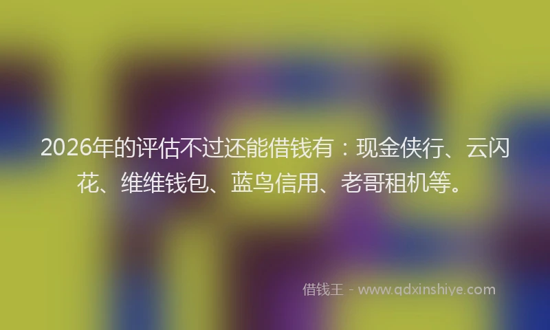 2026年的评估不过还能借钱有：现金侠行、云闪花、维维钱包、蓝鸟信用、老哥租机等。