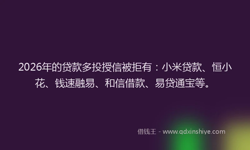 2026年的贷款多投授信被拒有：小米贷款、恒小花、钱速融易、和信借款、易贷通宝等。