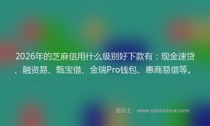 2026年的芝麻信用什么级别好下款有：现金速贷、融资易、甄宝借、金瑞Pro钱包、惠商易借等。