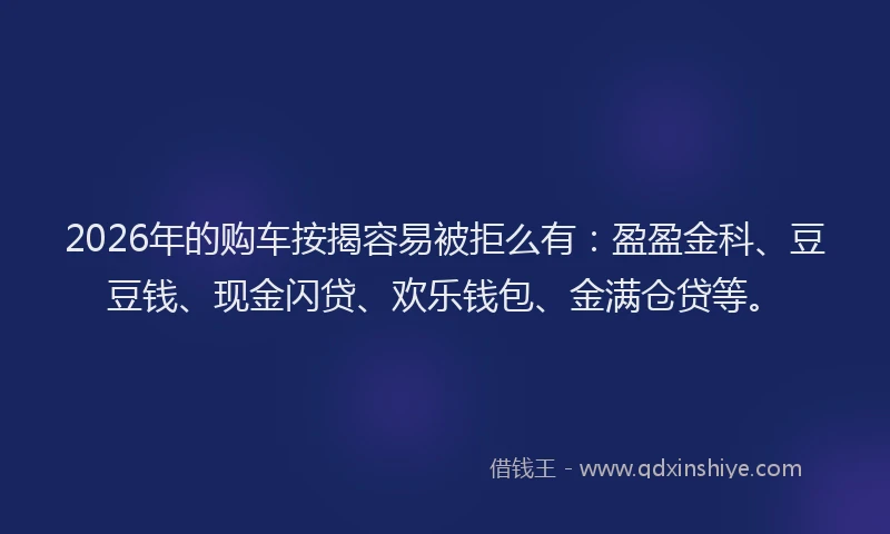 2026年的购车按揭容易被拒么有：盈盈金科、豆豆钱、现金闪贷、欢乐钱包、金满仓贷等。
