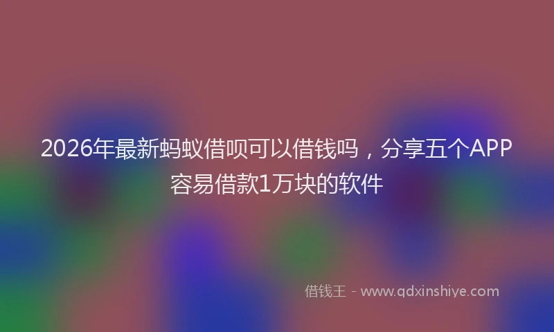 2026年最新蚂蚁借呗可以借钱吗，分享五个APP容易借款1万块的软件