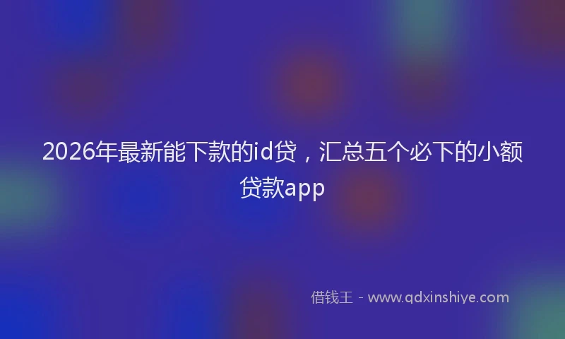 2026年最新能下款的id贷，汇总五个必下的小额贷款app