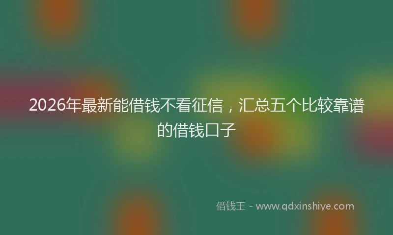 2026年最新能借钱不看征信，汇总五个比较靠谱的借钱口子