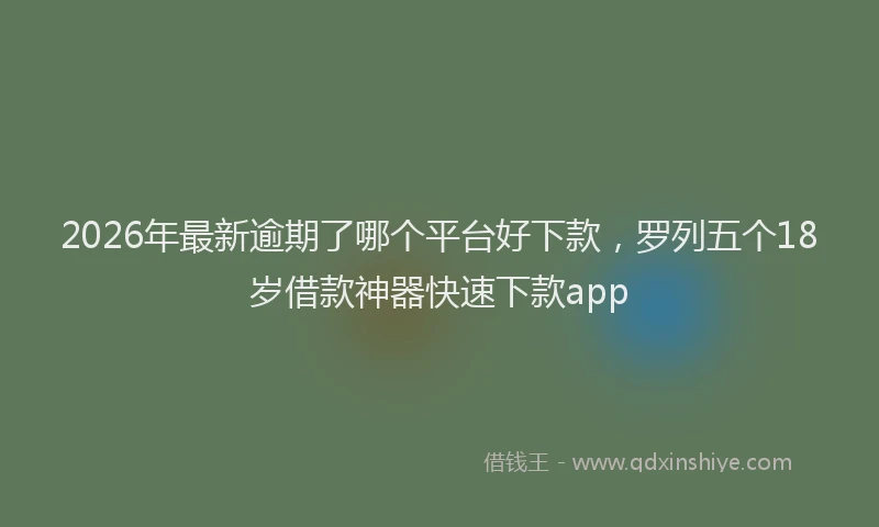 2026年最新逾期了哪个平台好下款，罗列五个18岁借款神器快速下款app