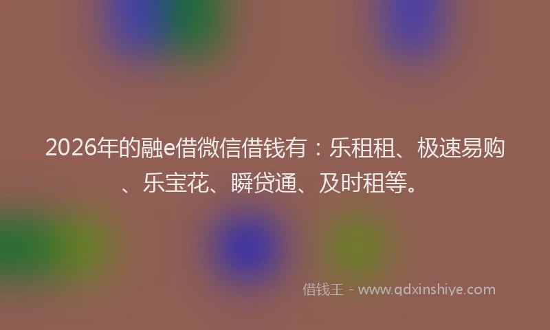 2026年的融e借微信借钱有：乐租租、极速易购、乐宝花、瞬贷通、及时租等。
