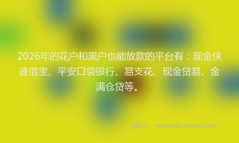 2026年的花户和黑户也能放款的平台有：现金侠速借宝、平安口袋银行、易支花、现金贷易、金满仓贷等。