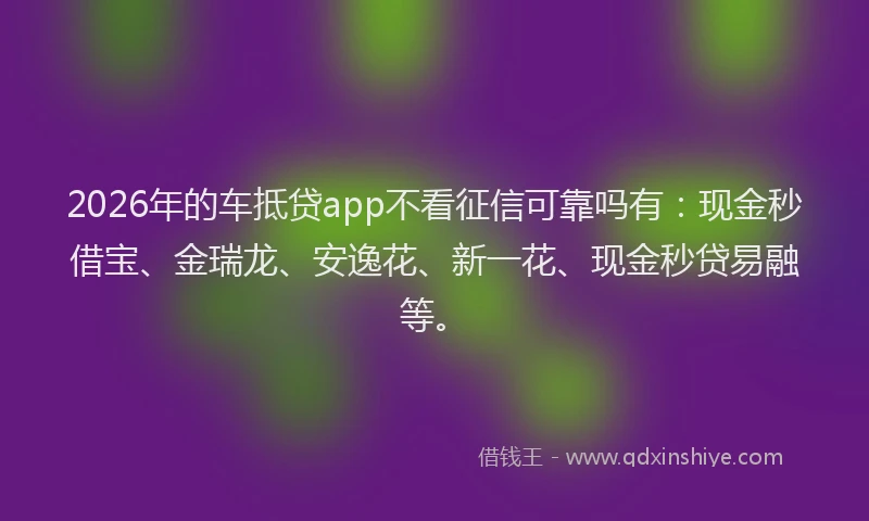 2026年的车抵贷app不看征信可靠吗有：现金秒借宝、金瑞龙、安逸花、新一花、现金秒贷易融等。