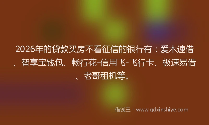 2026年的贷款买房不看征信的银行有：爱木速借、智享宝钱包、畅行花-信用飞-飞行卡、极速易借、老哥租机等。
