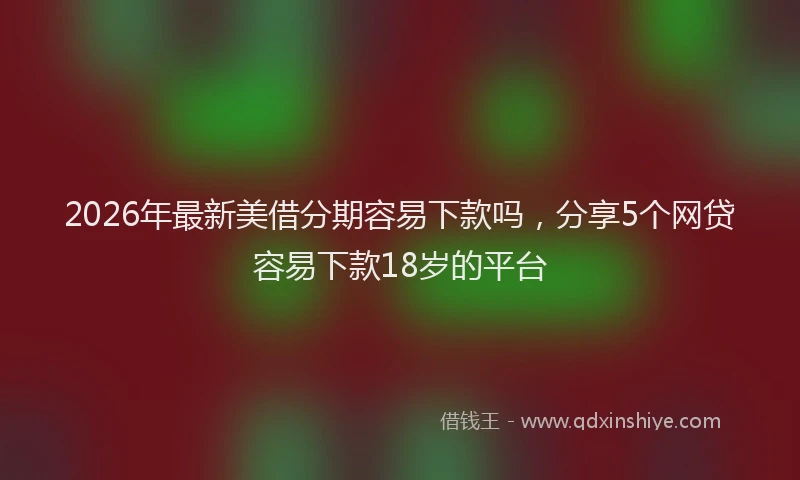 2026年最新美借分期容易下款吗，分享5个网贷容易下款18岁的平台