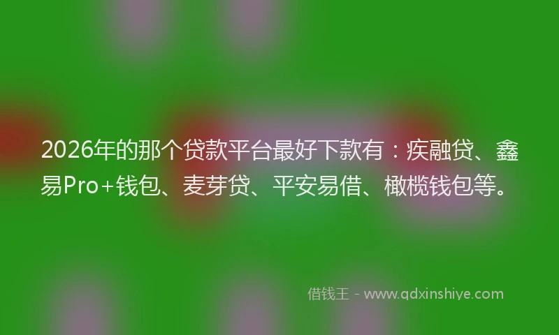 2026年的那个贷款平台最好下款有：疾融贷、鑫易Pro+钱包、麦芽贷、平安易借、橄榄钱包等。