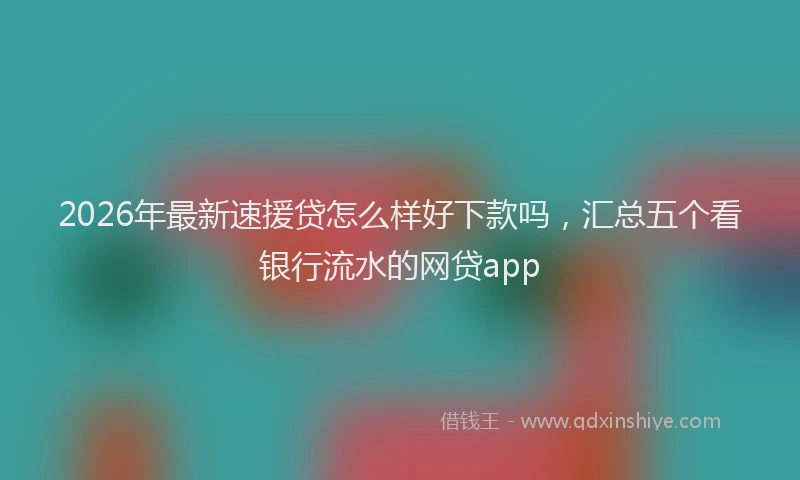 2026年最新速援贷怎么样好下款吗，汇总五个看银行流水的网贷app