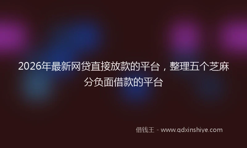 2026年最新网贷直接放款的平台，整理五个芝麻分负面借款的平台