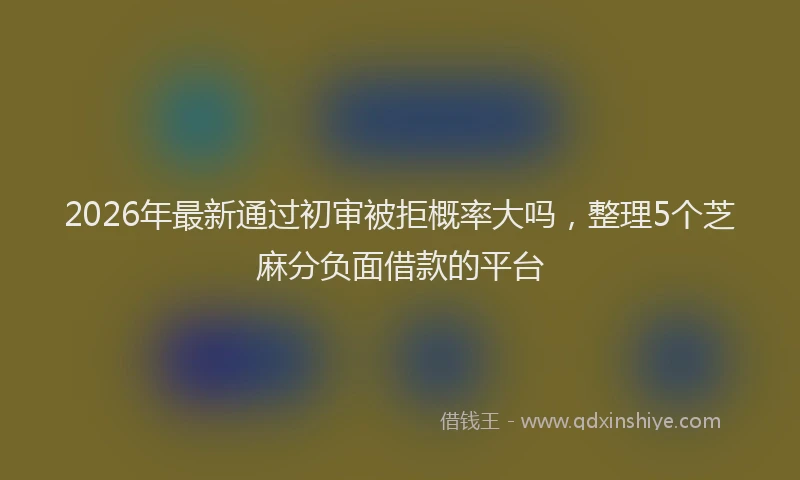 2026年最新通过初审被拒概率大吗，整理5个芝麻分负面借款的平台