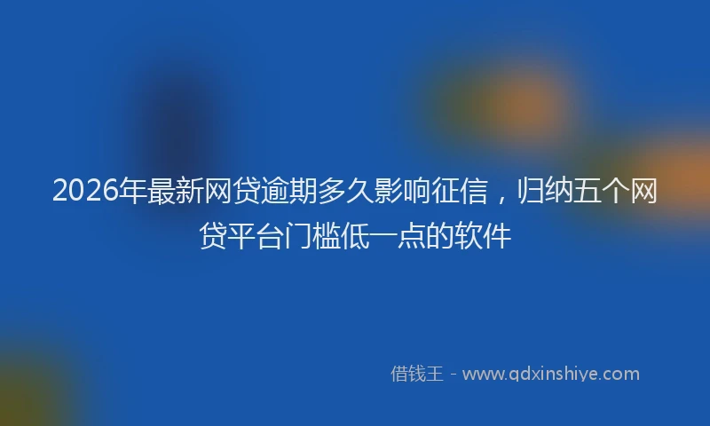 2026年最新网贷逾期多久影响征信，归纳五个网贷平台门槛低一点的软件