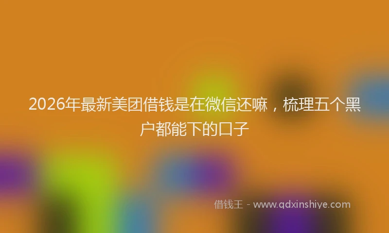 2026年最新美团借钱是在微信还嘛，梳理五个黑户都能下的口子