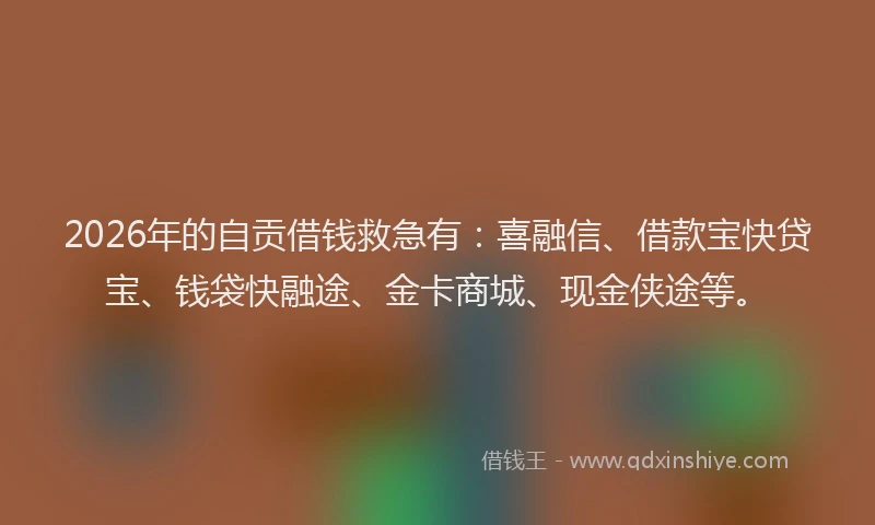 2026年的自贡借钱救急有：喜融信、借款宝快贷宝、钱袋快融途、金卡商城、现金侠途等。