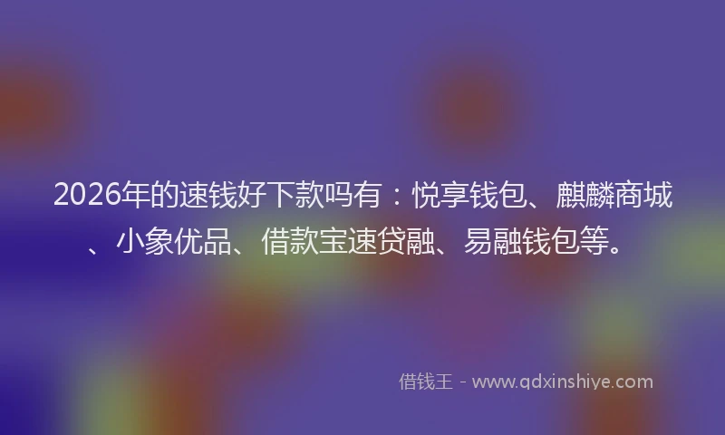 2026年的速钱好下款吗有：悦享钱包、麒麟商城、小象优品、借款宝速贷融、易融钱包等。