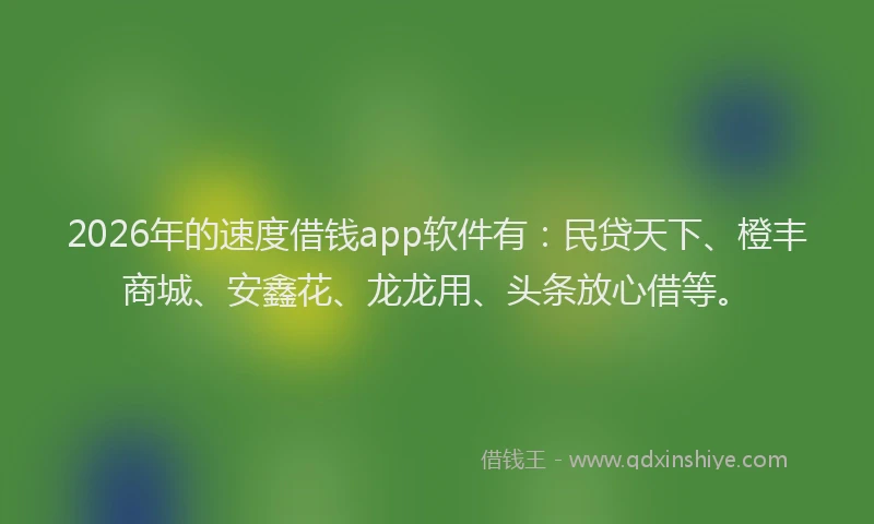 2026年的速度借钱app软件有：民贷天下、橙丰商城、安鑫花、龙龙用、头条放心借等。