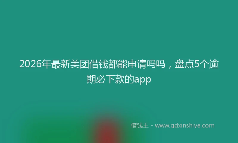 2026年最新美团借钱都能申请吗吗，盘点5个逾期必下款的app