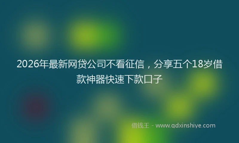2026年最新网贷公司不看征信，分享五个18岁借款神器快速下款口子